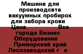 Машина для производсвта вакуумных пробирок для забора крови › Цена ­ 1 000 000 - Все города Бизнес » Оборудование   . Приморский край,Лесозаводский г. о. 